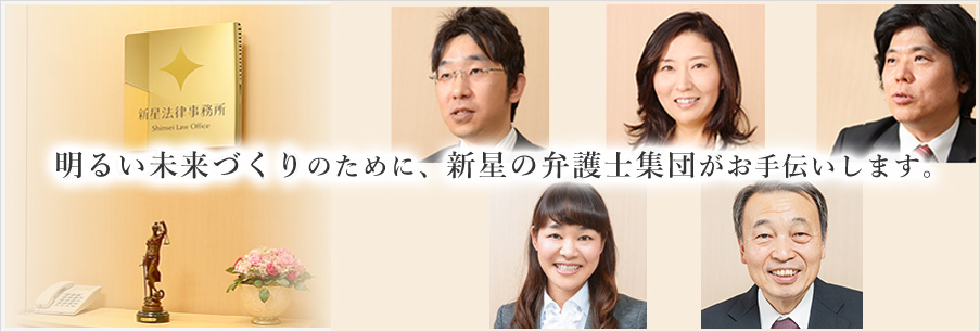 明るい未来づくりのために、新星の弁護士集団がお手伝いします。