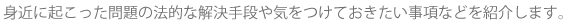 身近に起こった問題の法的な解決手段や気をつけておきたい事項などを紹介します。